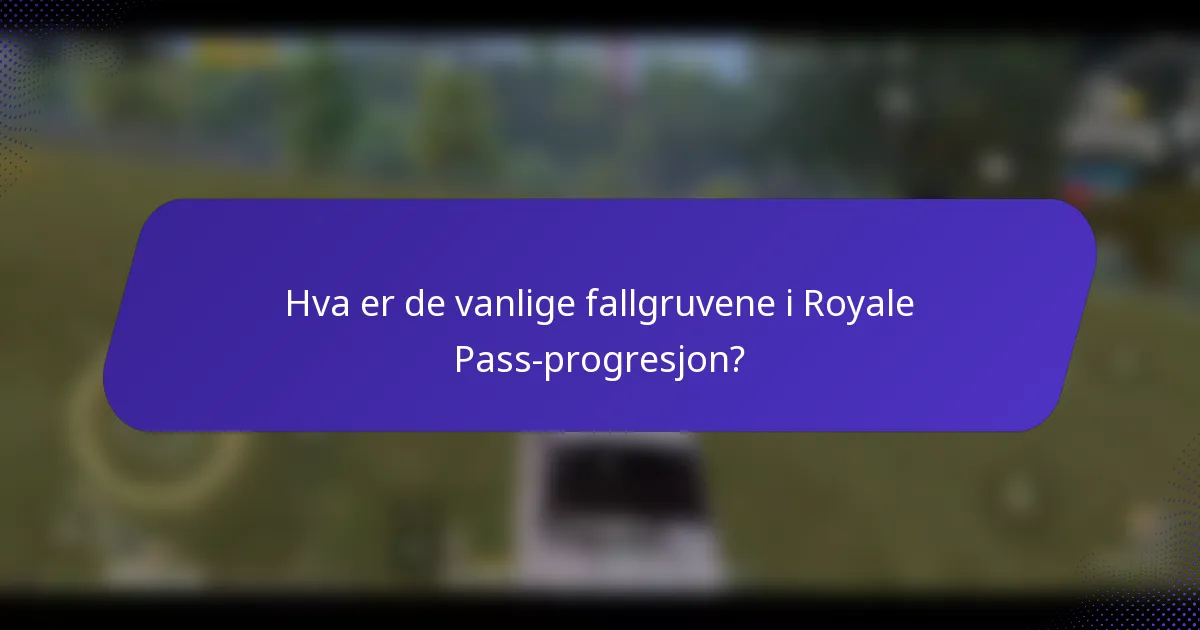 Hva er de vanlige fallgruvene i Royale Pass-progresjon?